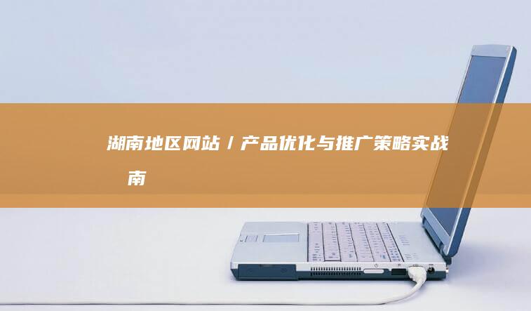 湖南地区网站／产品优化与推广策略实战指南