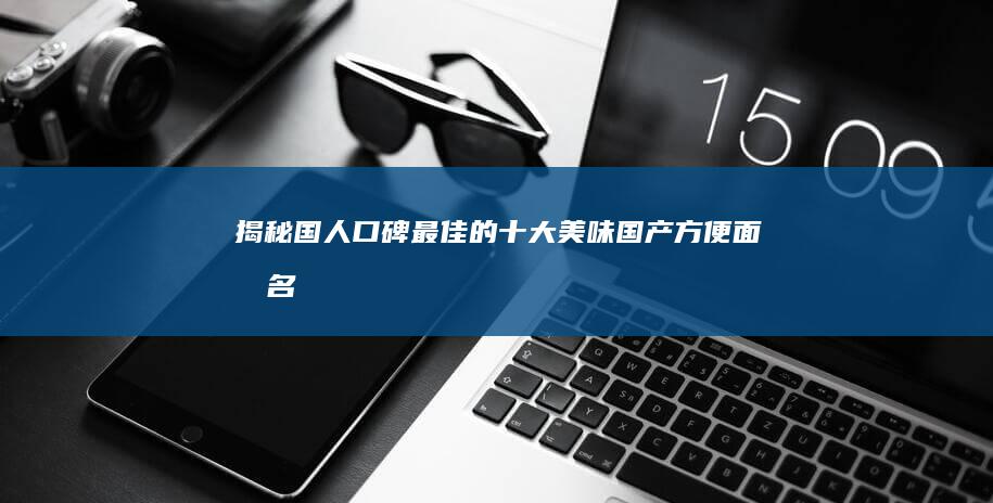 揭秘国人口碑最佳的十大美味国产方便面排名